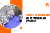 Plunger Tip for Die Casting: Key to Precision and Efficiency