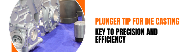 Plunger Tip for Die Casting: Key to Precision and Efficiency